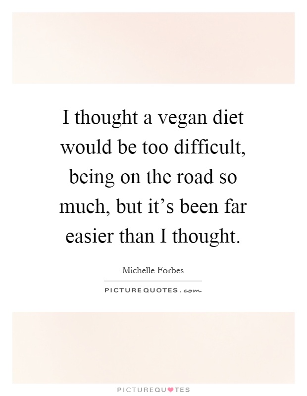 I thought a vegan diet would be too difficult, being on the road so much, but it's been far easier than I thought Picture Quote #1