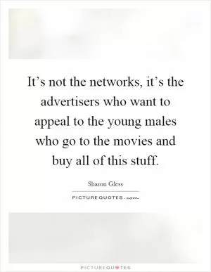 It’s not the networks, it’s the advertisers who want to appeal to the young males who go to the movies and buy all of this stuff Picture Quote #1