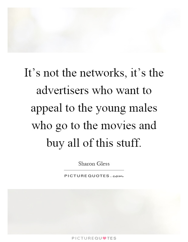 It's not the networks, it's the advertisers who want to appeal to the young males who go to the movies and buy all of this stuff Picture Quote #1
