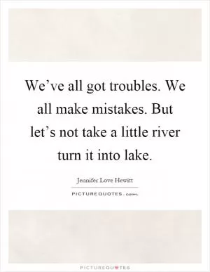 We’ve all got troubles. We all make mistakes. But let’s not take a little river turn it into lake Picture Quote #1