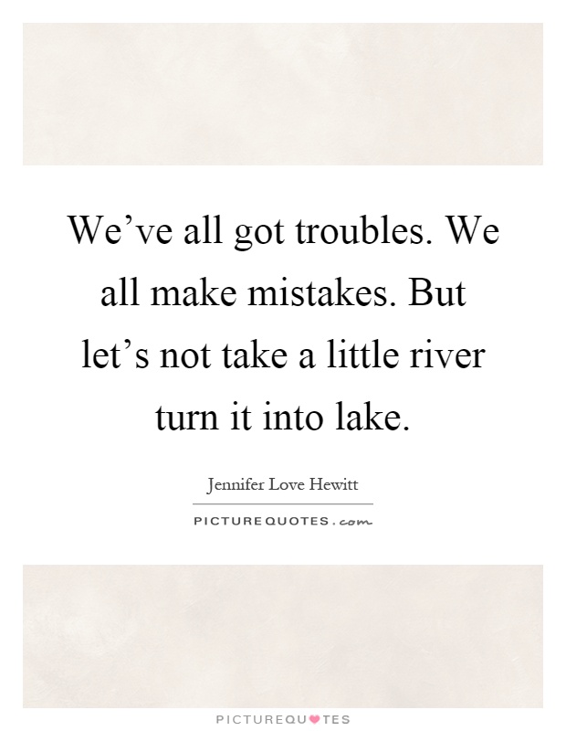 We've all got troubles. We all make mistakes. But let's not take a little river turn it into lake Picture Quote #1