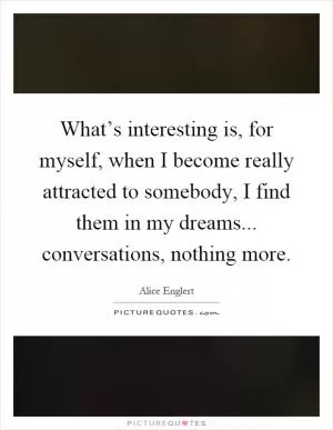 What’s interesting is, for myself, when I become really attracted to somebody, I find them in my dreams... conversations, nothing more Picture Quote #1