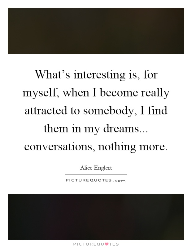 What's interesting is, for myself, when I become really attracted to somebody, I find them in my dreams... conversations, nothing more Picture Quote #1