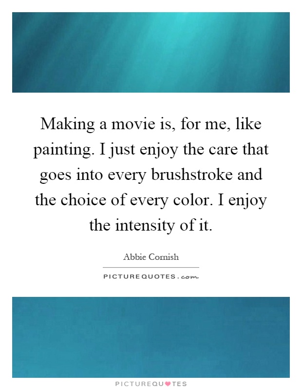 Making a movie is, for me, like painting. I just enjoy the care that goes into every brushstroke and the choice of every color. I enjoy the intensity of it Picture Quote #1