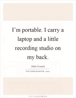 I’m portable. I carry a laptop and a little recording studio on my back Picture Quote #1