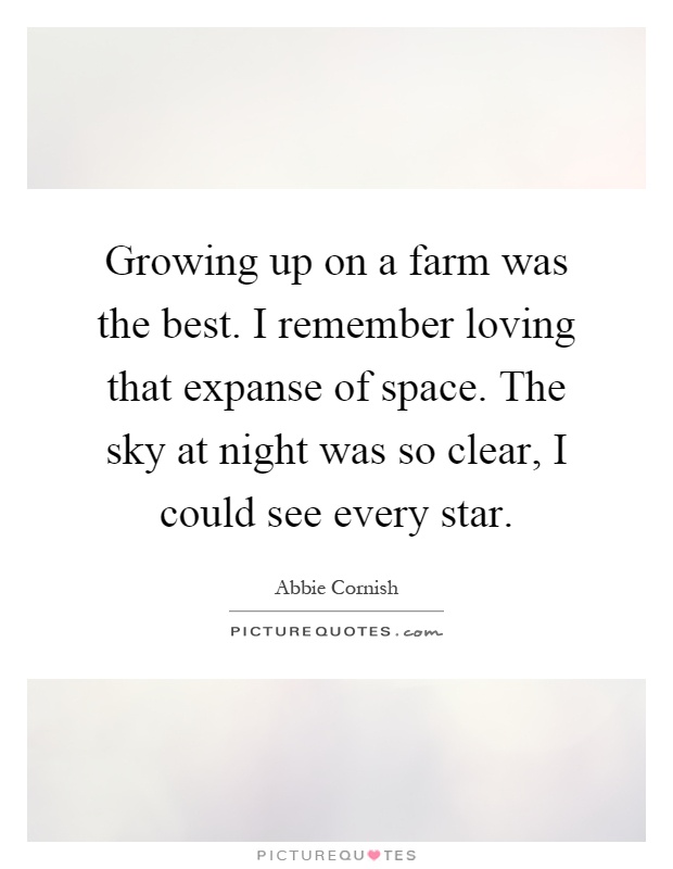 Growing up on a farm was the best. I remember loving that expanse of space. The sky at night was so clear, I could see every star Picture Quote #1