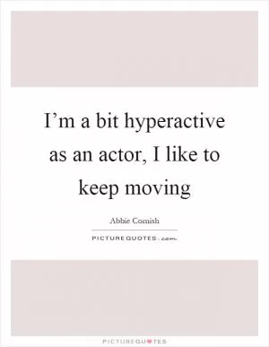 I’m a bit hyperactive as an actor, I like to keep moving Picture Quote #1