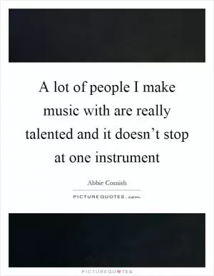 A lot of people I make music with are really talented and it doesn’t stop at one instrument Picture Quote #1