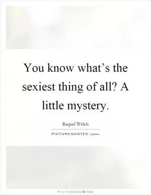 You know what’s the sexiest thing of all? A little mystery Picture Quote #1