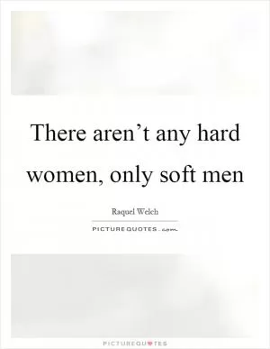 There aren’t any hard women, only soft men Picture Quote #1