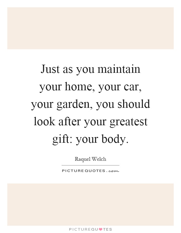 Just as you maintain your home, your car, your garden, you should look after your greatest gift: your body Picture Quote #1