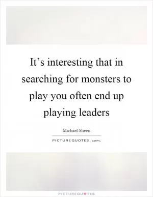 It’s interesting that in searching for monsters to play you often end up playing leaders Picture Quote #1