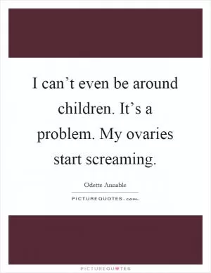 I can’t even be around children. It’s a problem. My ovaries start screaming Picture Quote #1