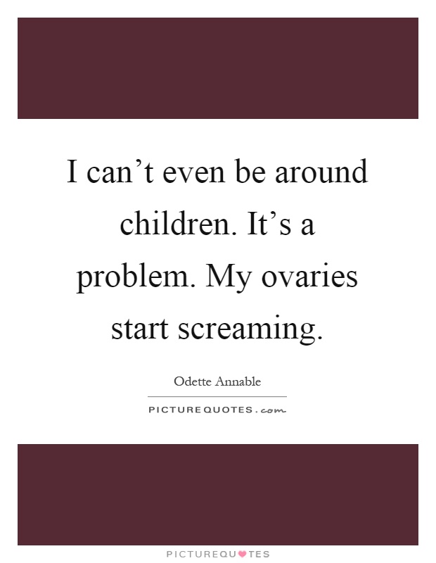 I can't even be around children. It's a problem. My ovaries start screaming Picture Quote #1