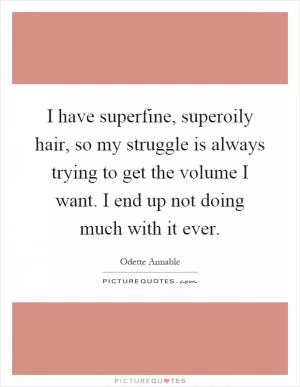 I have superfine, superoily hair, so my struggle is always trying to get the volume I want. I end up not doing much with it ever Picture Quote #1