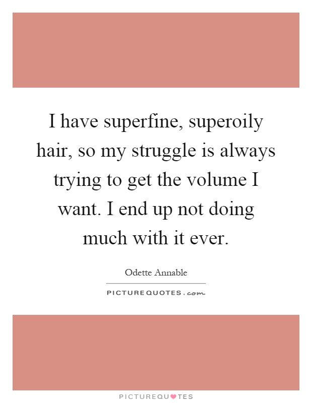 I have superfine, superoily hair, so my struggle is always trying to get the volume I want. I end up not doing much with it ever Picture Quote #1