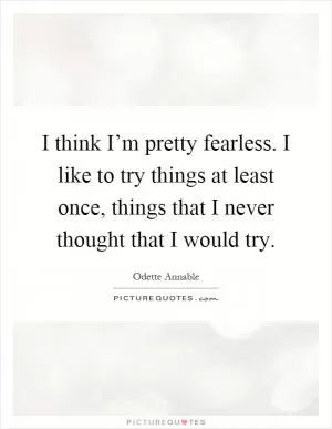 I think I’m pretty fearless. I like to try things at least once, things that I never thought that I would try Picture Quote #1
