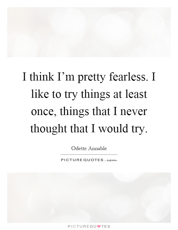 I think I'm pretty fearless. I like to try things at least once, things that I never thought that I would try Picture Quote #1