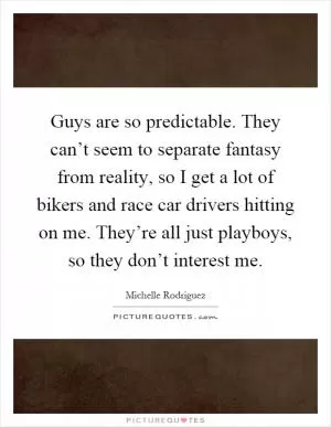 Guys are so predictable. They can’t seem to separate fantasy from reality, so I get a lot of bikers and race car drivers hitting on me. They’re all just playboys, so they don’t interest me Picture Quote #1