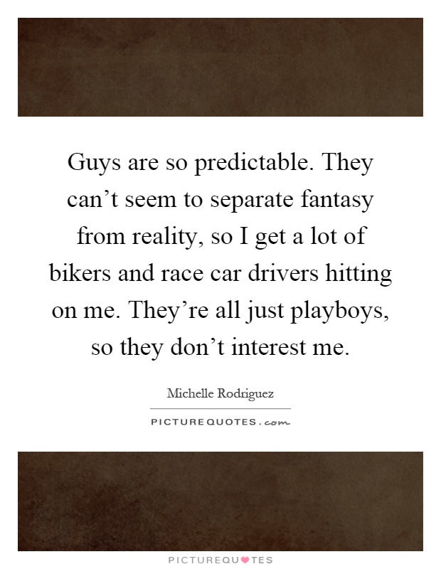 Guys are so predictable. They can't seem to separate fantasy from reality, so I get a lot of bikers and race car drivers hitting on me. They're all just playboys, so they don't interest me Picture Quote #1