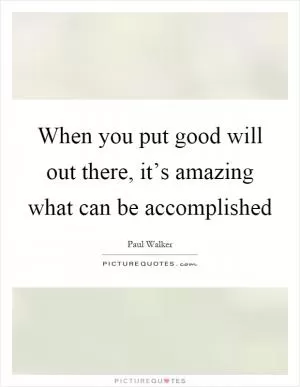 When you put good will out there, it’s amazing what can be accomplished Picture Quote #1