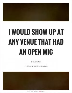 I would show up at any venue that had an open mic Picture Quote #1
