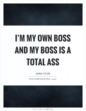 I’m my own boss and my boss is a total ass Picture Quote #1