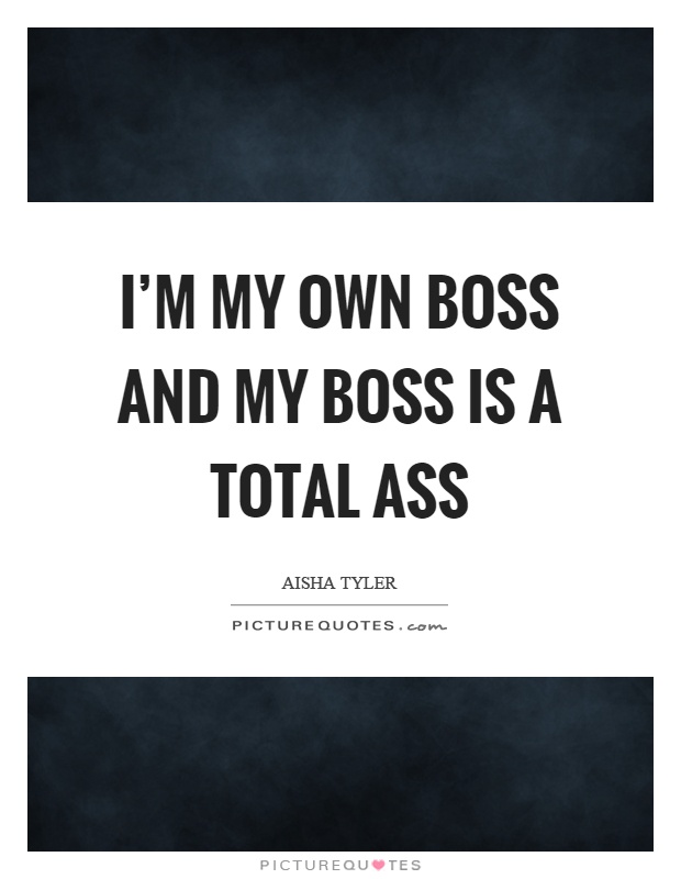I'm my own boss and my boss is a total ass Picture Quote #1