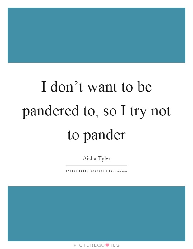 I don't want to be pandered to, so I try not to pander Picture Quote #1