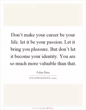 Don’t make your career be your life. let it be your passion. Let it bring you pleasure. But don’t let it become your identity. You are so much more valuable than that Picture Quote #1