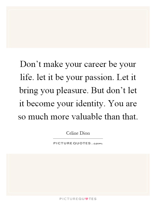 Don't make your career be your life. let it be your passion. Let it bring you pleasure. But don't let it become your identity. You are so much more valuable than that Picture Quote #1