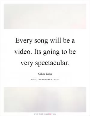 Every song will be a video. Its going to be very spectacular Picture Quote #1