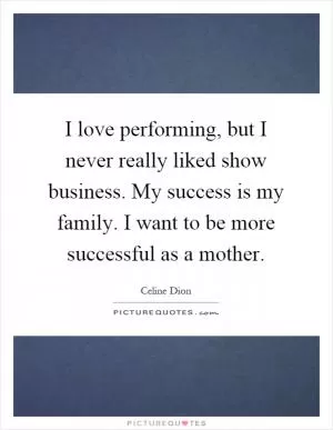 I love performing, but I never really liked show business. My success is my family. I want to be more successful as a mother Picture Quote #1