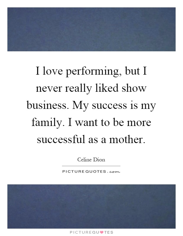 I love performing, but I never really liked show business. My success is my family. I want to be more successful as a mother Picture Quote #1