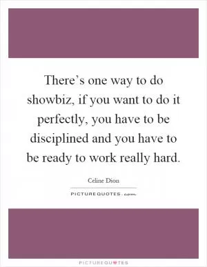 There’s one way to do showbiz, if you want to do it perfectly, you have to be disciplined and you have to be ready to work really hard Picture Quote #1