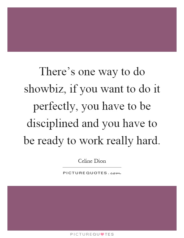 There's one way to do showbiz, if you want to do it perfectly, you have to be disciplined and you have to be ready to work really hard Picture Quote #1