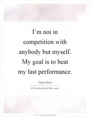 I’m not in competition with anybody but myself. My goal is to beat my last performance Picture Quote #1