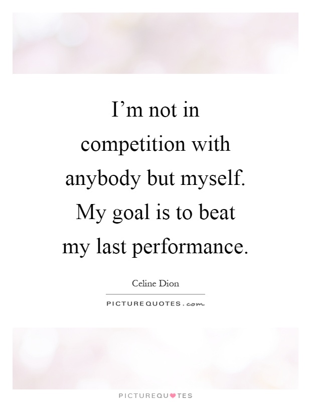 I'm not in competition with anybody but myself. My goal is to beat my last performance Picture Quote #1