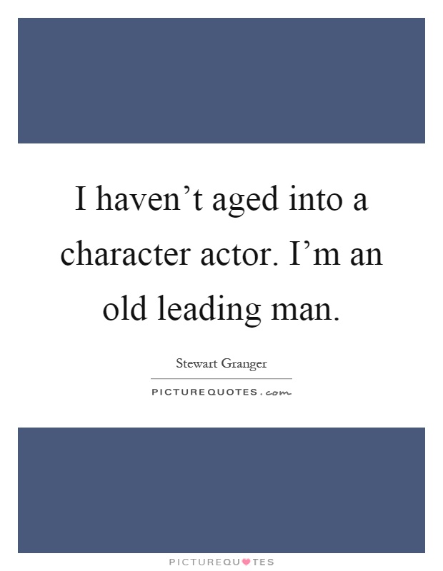 I haven't aged into a character actor. I'm an old leading man Picture Quote #1