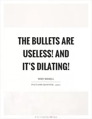 The bullets are useless! And it’s dilating! Picture Quote #1