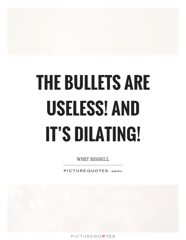 The bullets are useless! And it's dilating! Picture Quote #1