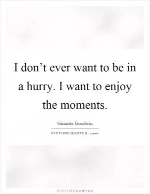 I don’t ever want to be in a hurry. I want to enjoy the moments Picture Quote #1