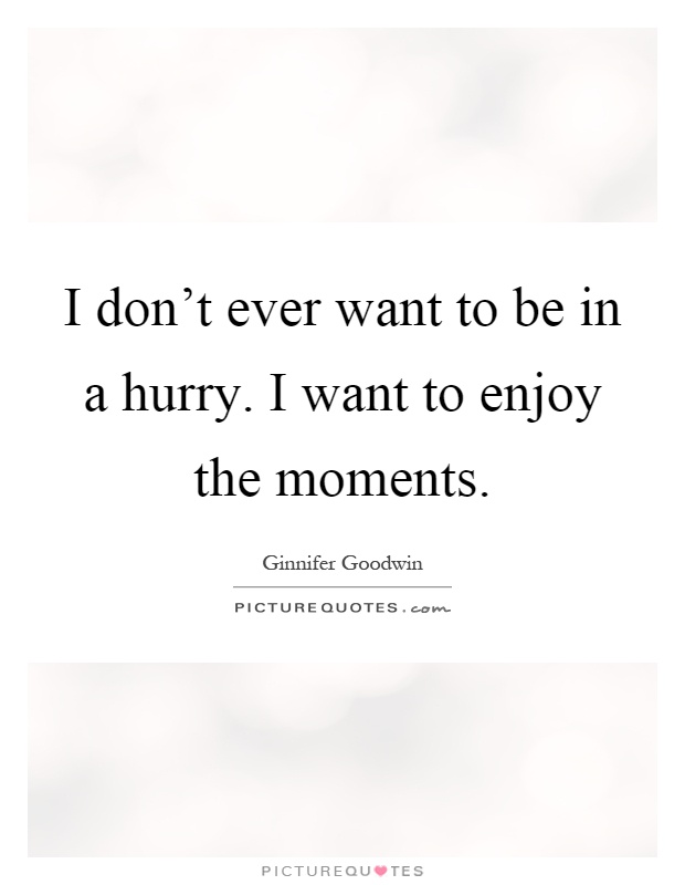 I don't ever want to be in a hurry. I want to enjoy the moments Picture Quote #1