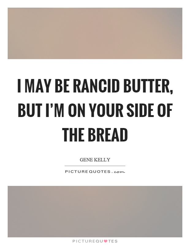I may be rancid butter, but I'm on your side of the bread Picture Quote #1