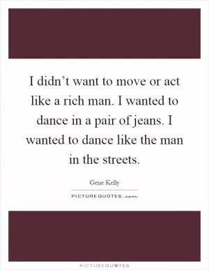 I didn’t want to move or act like a rich man. I wanted to dance in a pair of jeans. I wanted to dance like the man in the streets Picture Quote #1