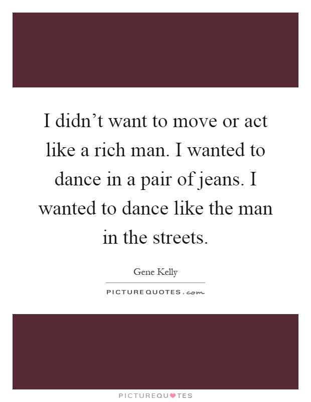 I didn't want to move or act like a rich man. I wanted to dance in a pair of jeans. I wanted to dance like the man in the streets Picture Quote #1