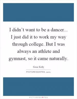 I didn’t want to be a dancer... I just did it to work my way through college. But I was always an athlete and gymnast, so it came naturally Picture Quote #1