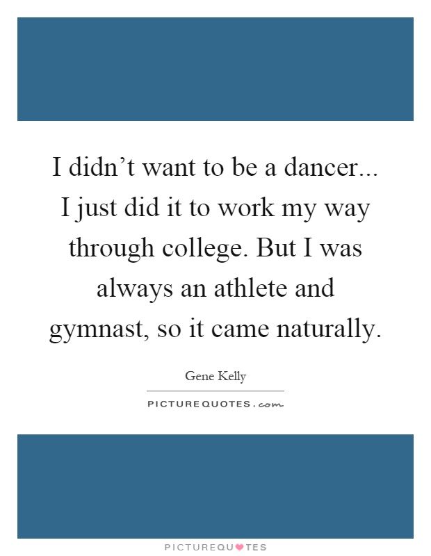 I didn't want to be a dancer... I just did it to work my way through college. But I was always an athlete and gymnast, so it came naturally Picture Quote #1