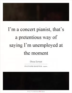 I’m a concert pianist, that’s a pretentious way of saying I’m unemployed at the moment Picture Quote #1
