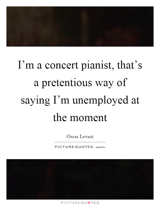 I’m a concert pianist, that’s a pretentious way of saying I’m unemployed at the moment Picture Quote #1